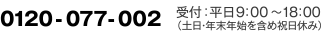 0120-077-002 受付 ： 平日9：00～18：00 （土日・年末年始を含め祝日休み）