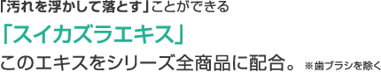 「汚れを浮かして落とす」ことができる「スイカズラエキス」このエキスをシリーズ全商品に配合。 ※歯ブラシを除く