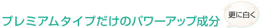 プレミアムタイプだけのパワーアップ成分 更に白く